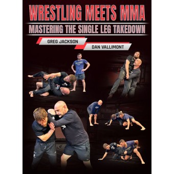 Wrestling Meets MMA Mastering the Single Leg Takedown by Greg Jackson and Dan Vallimont
